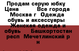 Продам серую юбку › Цена ­ 350 - Все города, Москва г. Одежда, обувь и аксессуары » Женская одежда и обувь   . Башкортостан респ.,Мечетлинский р-н